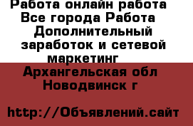 Работа онлайн работа - Все города Работа » Дополнительный заработок и сетевой маркетинг   . Архангельская обл.,Новодвинск г.